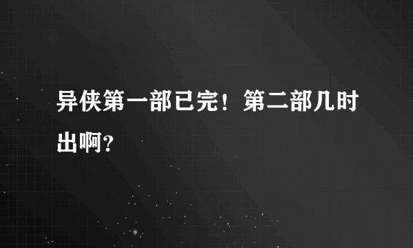 异侠第一部已完！第二部几时出啊？