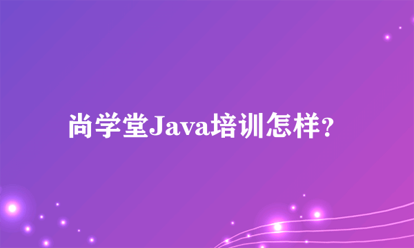 尚学堂Java培训怎样？