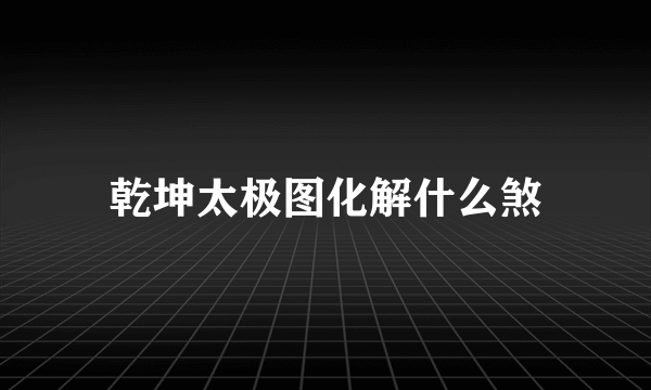 乾坤太极图化解什么煞