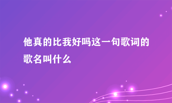 他真的比我好吗这一句歌词的歌名叫什么