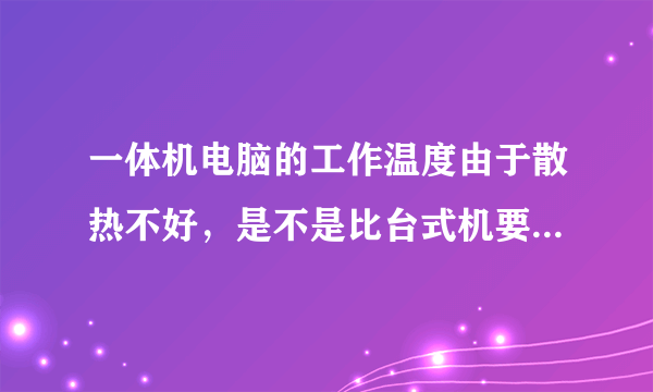 一体机电脑的工作温度由于散热不好，是不是比台式机要求高些？