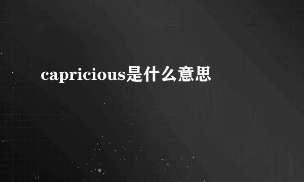 capricious是什么意思