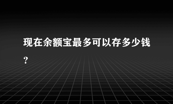 现在余额宝最多可以存多少钱？