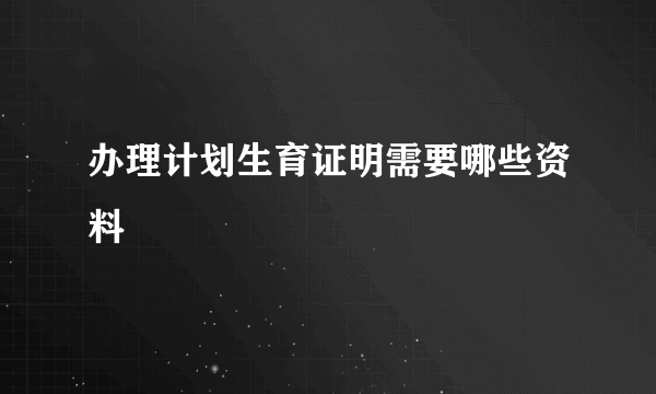 办理计划生育证明需要哪些资料