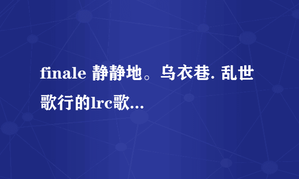 finale 静静地。乌衣巷. 乱世歌行的lrc歌词（我不要音乐。只要歌词）