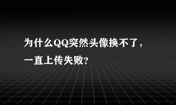 为什么QQ突然头像换不了，一直上传失败？