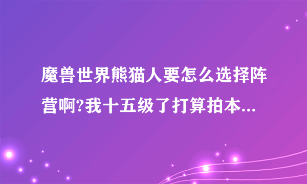 魔兽世界熊猫人要怎么选择阵营啊?我十五级了打算拍本了 才发现没选择阵营