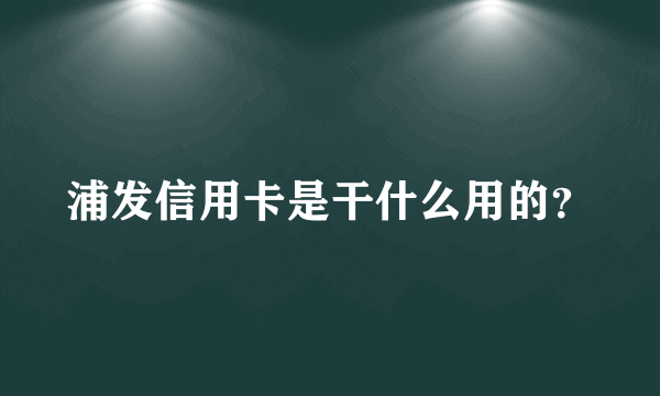 浦发信用卡是干什么用的？