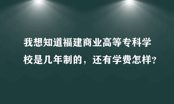 我想知道福建商业高等专科学校是几年制的，还有学费怎样？