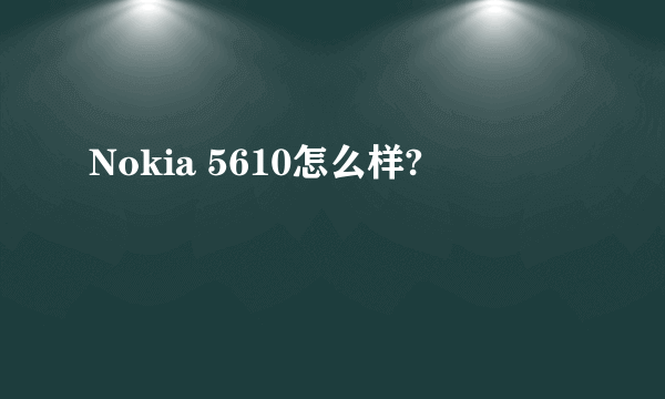 Nokia 5610怎么样?