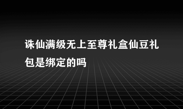 诛仙满级无上至尊礼盒仙豆礼包是绑定的吗