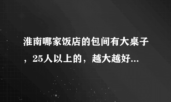 淮南哪家饭店的包间有大桌子，25人以上的，越大越好，家里吃年夜饭用~