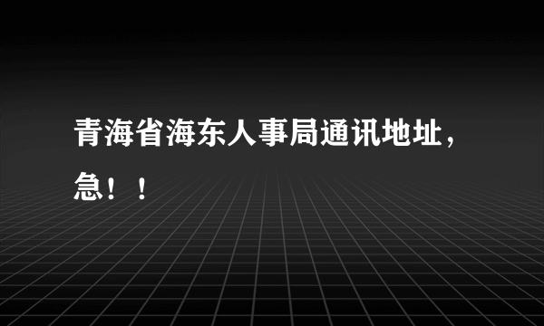 青海省海东人事局通讯地址，急！！