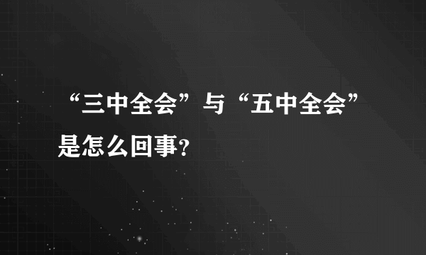 “三中全会”与“五中全会”是怎么回事？