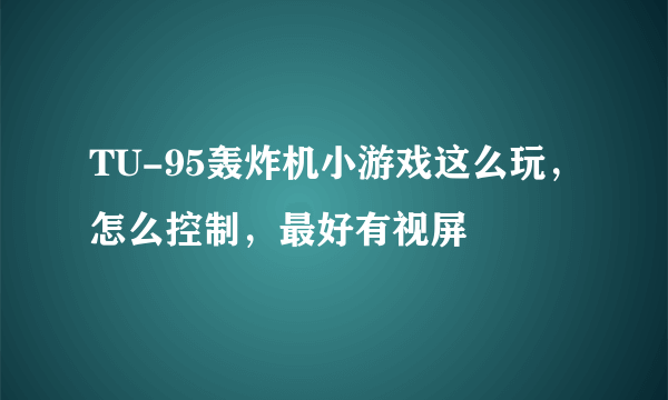 TU-95轰炸机小游戏这么玩，怎么控制，最好有视屏