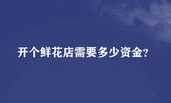 开个鲜花店需要多少资金？