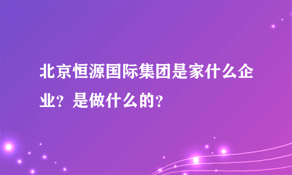 北京恒源国际集团是家什么企业？是做什么的？