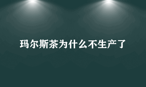 玛尔斯茶为什么不生产了