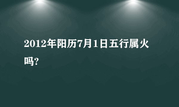 2012年阳历7月1日五行属火吗?