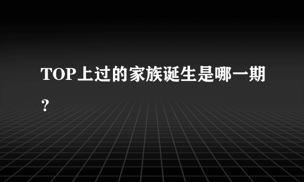 TOP上过的家族诞生是哪一期？