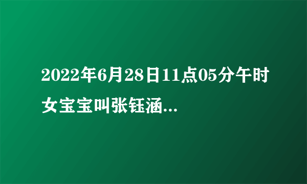 2022年6月28日11点05分午时女宝宝叫张钰涵还是张钰淇好，五行喜金水？