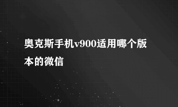 奥克斯手机v900适用哪个版本的微信