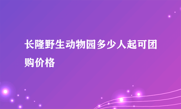 长隆野生动物园多少人起可团购价格