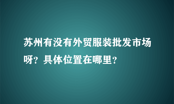 苏州有没有外贸服装批发市场呀？具体位置在哪里？