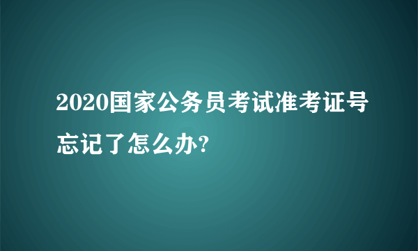 2020国家公务员考试准考证号忘记了怎么办?