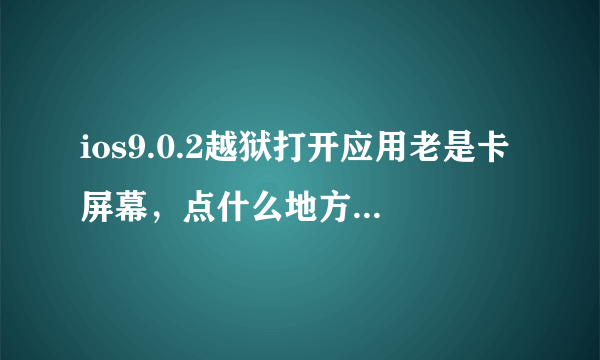 ios9.0.2越狱打开应用老是卡屏幕，点什么地方都没反应除非回到主屏幕再进去才能点