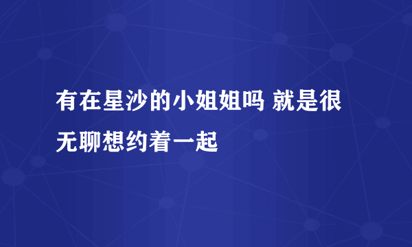 有在星沙的小姐姐吗 就是很无聊想约着一起