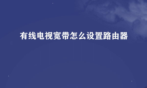 有线电视宽带怎么设置路由器