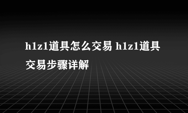 h1z1道具怎么交易 h1z1道具交易步骤详解