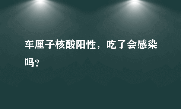 车厘子核酸阳性，吃了会感染吗？