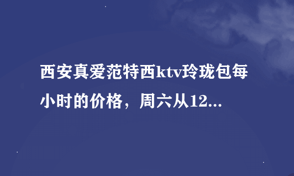 西安真爱范特西ktv玲珑包每小时的价格，周六从12点到18点是一共48，还是每小时48呢？