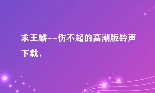 求王麟--伤不起的高潮版铃声下载，