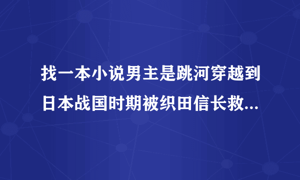 找一本小说男主是跳河穿越到日本战国时期被织田信长救了结果发现是个萝莉,名字好像叫景嗣什么的？