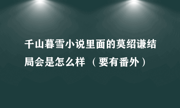 千山暮雪小说里面的莫绍谦结局会是怎么样 （要有番外）