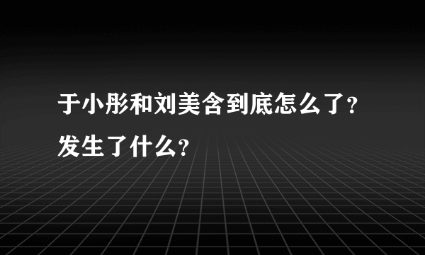 于小彤和刘美含到底怎么了？发生了什么？