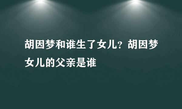 胡因梦和谁生了女儿？胡因梦女儿的父亲是谁