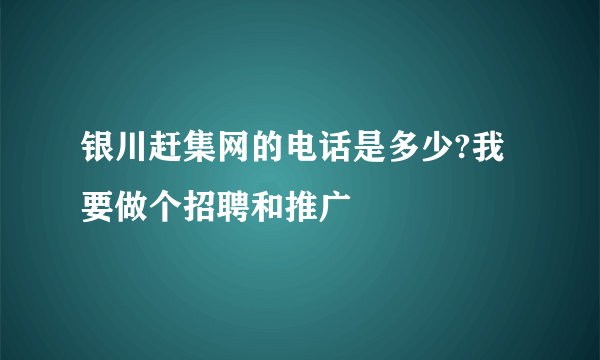 银川赶集网的电话是多少?我要做个招聘和推广