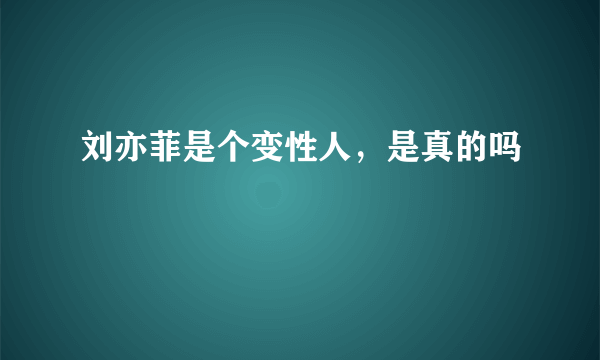 刘亦菲是个变性人，是真的吗