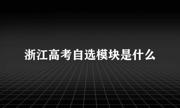 浙江高考自选模块是什么