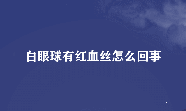 白眼球有红血丝怎么回事