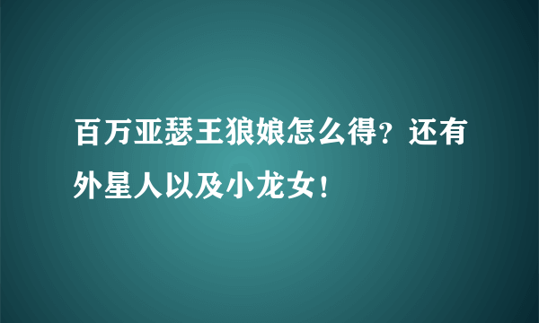 百万亚瑟王狼娘怎么得？还有外星人以及小龙女！