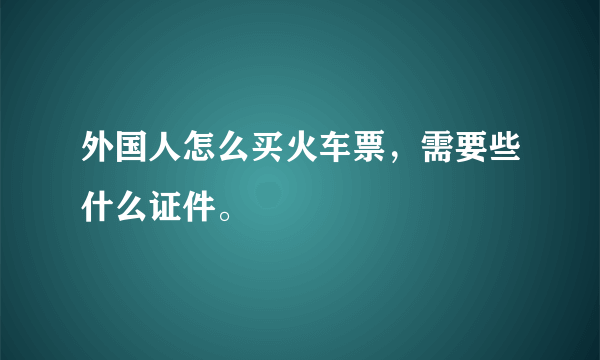 外国人怎么买火车票，需要些什么证件。