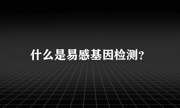 什么是易感基因检测？