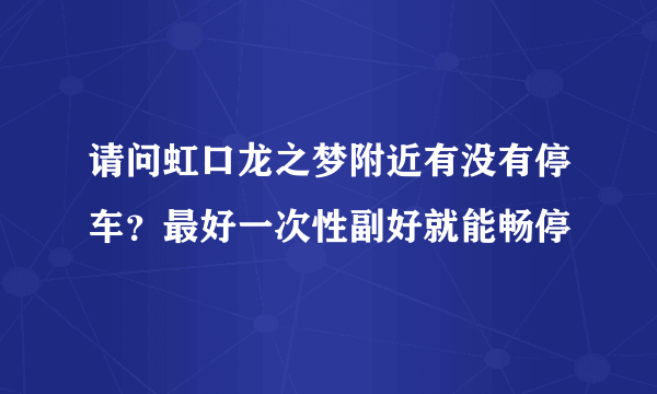 请问虹口龙之梦附近有没有停车？最好一次性副好就能畅停