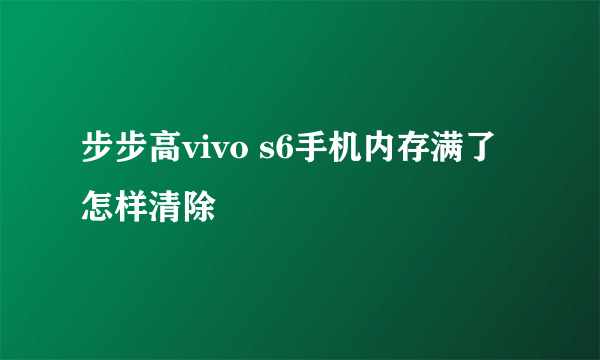 步步高vivo s6手机内存满了怎样清除