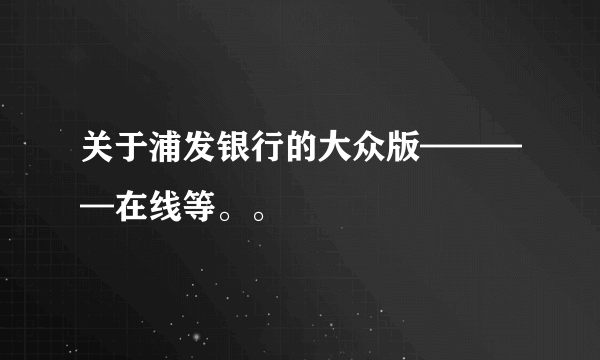 关于浦发银行的大众版————在线等。。